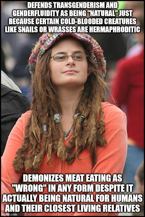 College Liberal Meme | DEFENDS TRANSGENDERISM AND GENDERFLUIDITY AS BEING "NATURAL" JUST BECAUSE CERTAIN COLD-BLOODED CREATURES LIKE SNAILS OR WRASSES ARE HERMAPHRODITIC; DEMONIZES MEAT EATING AS "WRONG" IN ANY FORM DESPITE IT ACTUALLY BEING NATURAL FOR HUMANS AND THEIR CLOSEST LIVING RELATIVES | image tagged in memes,college liberal | made w/ Imgflip meme maker