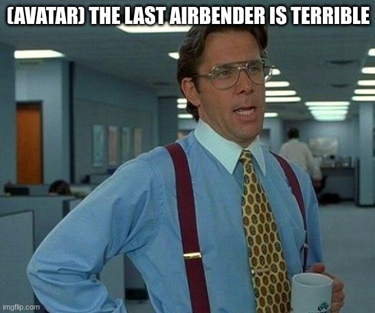 They should have never made that movie. | (AVATAR) THE LAST AIRBENDER IS TERRIBLE | image tagged in memes,that would be great | made w/ Imgflip meme maker