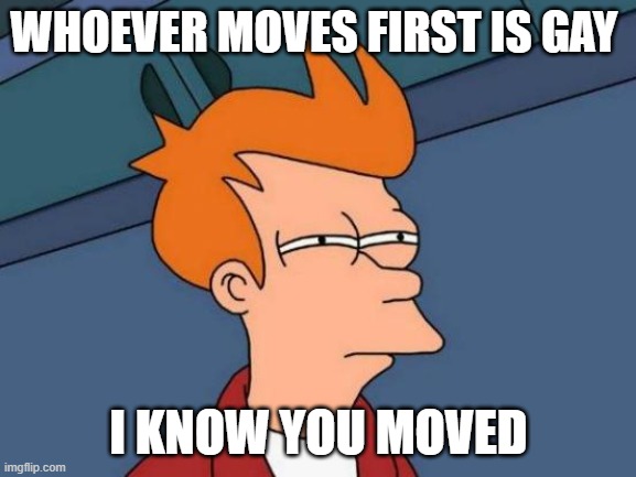 Futurama Fry | WHOEVER MOVES FIRST IS GAY; I KNOW YOU MOVED | image tagged in memes,futurama fry | made w/ Imgflip meme maker