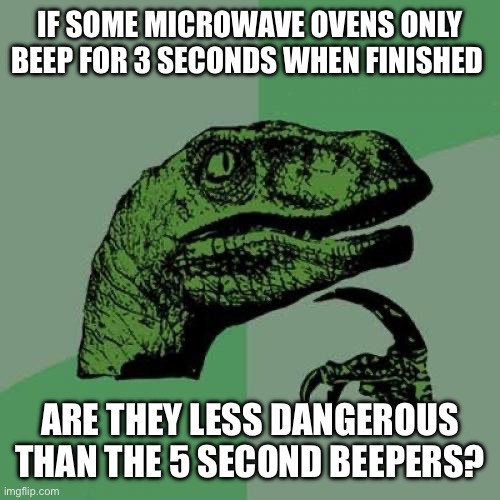 Philosoraptor | IF SOME MICROWAVE OVENS ONLY BEEP FOR 3 SECONDS WHEN FINISHED; ARE THEY LESS DANGEROUS THAN THE 5 SECOND BEEPERS? | image tagged in memes,philosoraptor | made w/ Imgflip meme maker