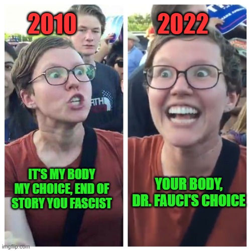 What happened to my body my choice? | 2022; 2010; IT'S MY BODY MY CHOICE, END OF STORY YOU FASCIST; YOUR BODY, DR. FAUCI'S CHOICE | image tagged in hypocrite liberal,sjw,dr fauci,scamdemic,covid vaccine | made w/ Imgflip meme maker