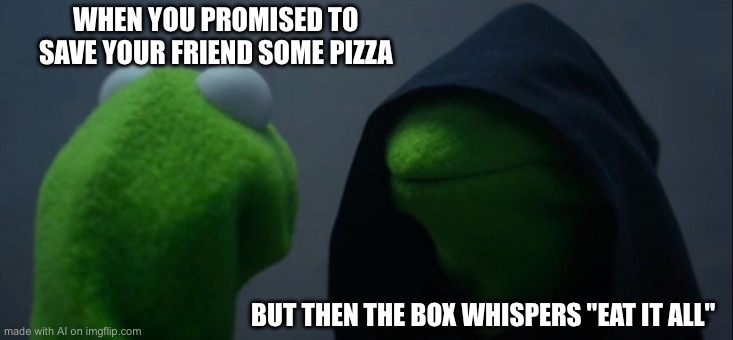 Evil Kermit Meme | WHEN YOU PROMISED TO SAVE YOUR FRIEND SOME PIZZA; BUT THEN THE BOX WHISPERS "EAT IT ALL" | image tagged in memes,evil kermit | made w/ Imgflip meme maker