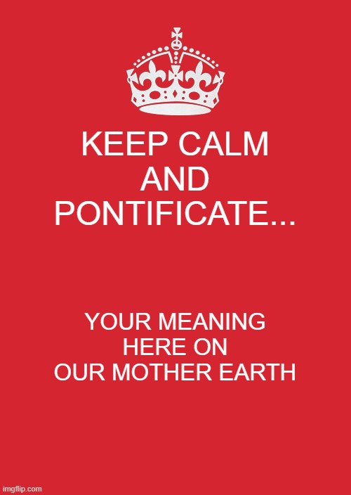 reality | KEEP CALM AND PONTIFICATE... YOUR MEANING HERE ON OUR MOTHER EARTH | image tagged in memes,keep calm and carry on red | made w/ Imgflip meme maker