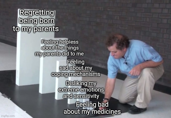 Extended version of psychiatric meds meme | Regretting being born to my parents; Feeling helpless about the things my parents did to me; Feeling sad about my coping mechanisms; Disliking my extreme emotions and sensitivity; Feeling bad about my medicines | image tagged in domino effect | made w/ Imgflip meme maker