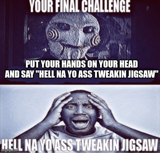 your final challenge | PUT YOUR HANDS ON YOUR HEAD AND SAY "HELL NA YO ASS TWEAKIN JIGSAW" | image tagged in your final challenge | made w/ Imgflip meme maker