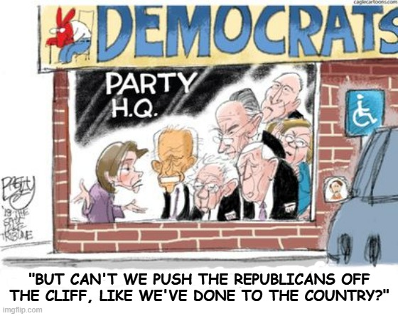 Please Remember All The Democrats Are In On It Together | "BUT CAN'T WE PUSH THE REPUBLICANS OFF THE CLIFF, LIKE WE'VE DONE TO THE COUNTRY?" | image tagged in memes,democrats,push,republicans,country,off a cliff | made w/ Imgflip meme maker