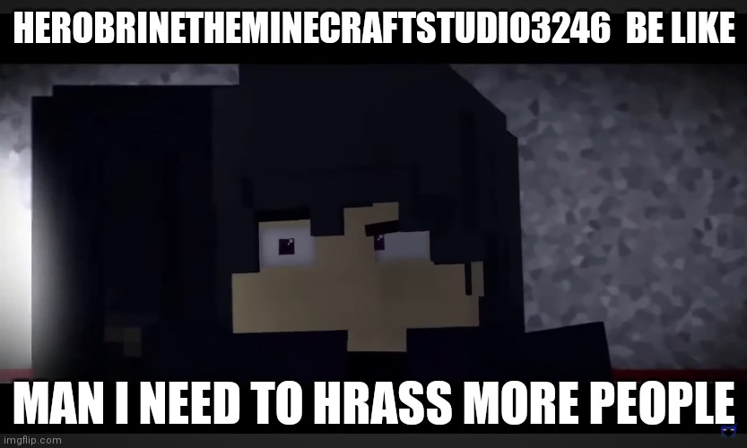 Being a hrasser be like | HEROBRINETHEMINECRAFTSTUDIO3246  BE LIKE; MAN I NEED TO HRASS MORE PEOPLE | image tagged in memes | made w/ Imgflip meme maker