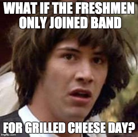 Conspiracy Keanu | WHAT IF THE FRESHMEN ONLY JOINED BAND FOR GRILLED CHEESE DAY? | image tagged in memes,conspiracy keanu | made w/ Imgflip meme maker