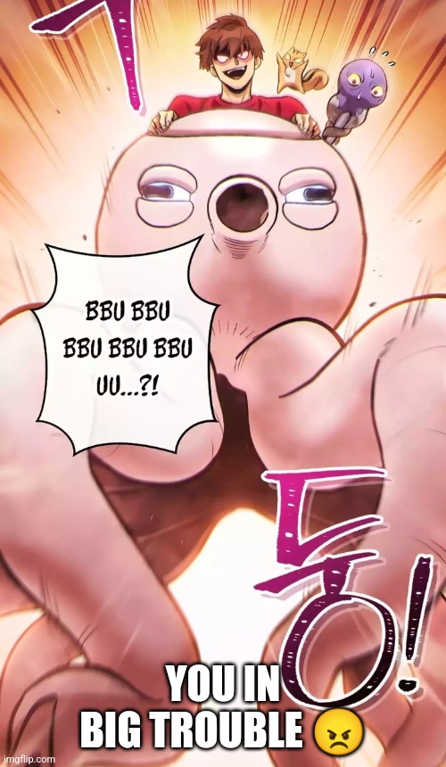 Bbu bbu bbu | YOU IN BIG TROUBLE 😠 | image tagged in octopus rider,big trouble | made w/ Imgflip meme maker
