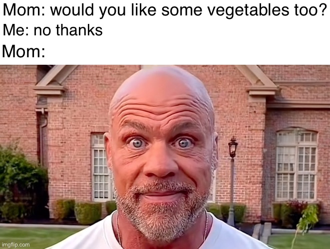 True ??? | Mom: would you like some vegetables too? Me: no thanks; Mom: | image tagged in kurt angle stare | made w/ Imgflip meme maker