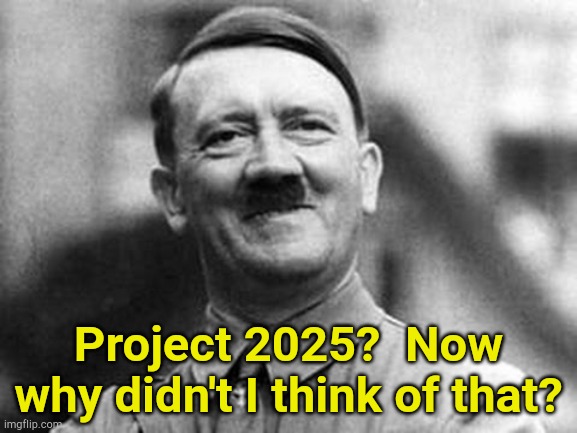 Project 2025 | Project 2025?  Now why didn't I think of that? | image tagged in adolf hitler | made w/ Imgflip meme maker