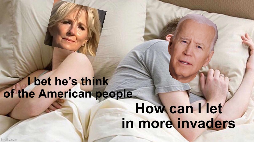 I Bet He's Thinking About Other Women | I bet he’s think of the American people; How can I let in more invaders | image tagged in memes,i bet he's thinking about other women | made w/ Imgflip meme maker