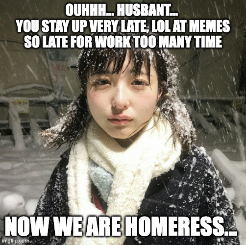 a moments silence for the soldiers who pulled all nighters on the internet, then had to go to work in the morning | OUHHH… HUSBANT… 
YOU STAY UP VERY LATE, LOL AT MEMES
SO LATE FOR WORK TOO MANY TIME; NOW WE ARE HOMERESS… | image tagged in ouhhh husbant now we are homeress,no sleep,work,all night,lolz | made w/ Imgflip meme maker