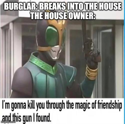 Magic of Friendship and this Gun | BURGLAR: BREAKS INTO THE HOUSE
THE HOUSE OWNER: | image tagged in magic of friendship and this gun | made w/ Imgflip meme maker