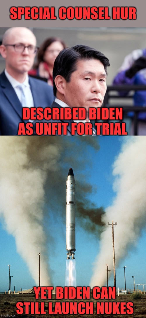 Hur basically confirmed evidence exists Joe broke the law. Was Joe incompetent years ago when he took the files? | SPECIAL COUNSEL HUR; DESCRIBED BIDEN AS UNFIT FOR TRIAL; YET BIDEN CAN STILL LAUNCH NUKES | image tagged in robert hur,icbm,incompetent | made w/ Imgflip meme maker