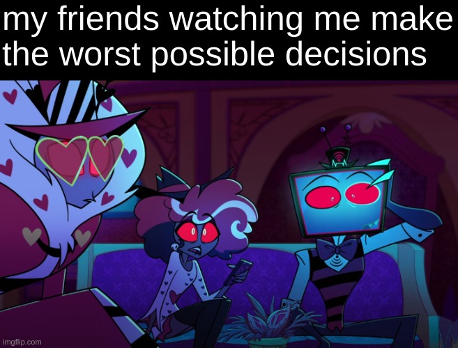 my friends watching me make the worst possible decisions | image tagged in hazbin hotel,vox,velvette,valentino,friends,so basically yeah | made w/ Imgflip meme maker