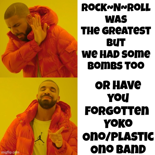They Say It Was Some Kind Of Primal Thing.  I Don't Know About That But I Do Know It Scared Me As A Teenager | Or have
you forgotten 
Yoko Ono/Plastic Ono Band; Rock~N~Roll was the greatest but we had some bombs too | image tagged in memes,drake hotline bling,yoko ono,john lennon,rock and roll,tuneage | made w/ Imgflip meme maker
