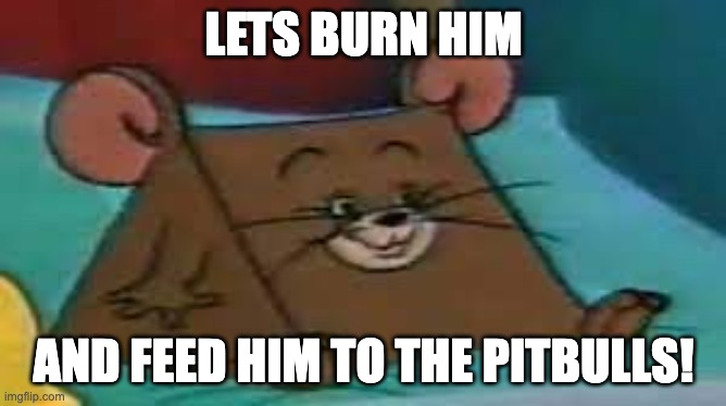 Jerry ate cheese | LETS BURN HIM; AND FEED HIM TO THE PITBULLS! | image tagged in jerry ate cheese | made w/ Imgflip meme maker