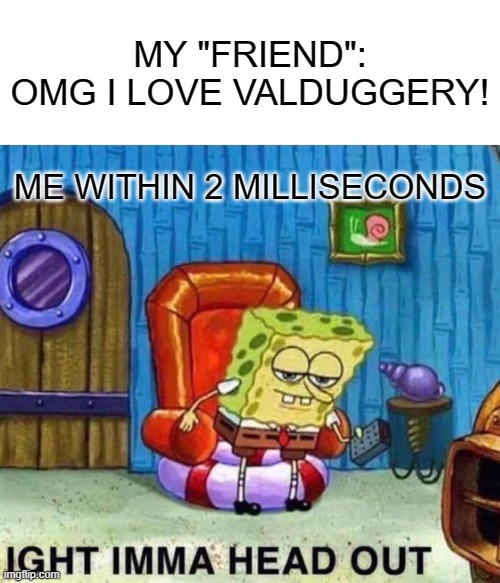 Spongebob Ight Imma Head Out | MY "FRIEND": OMG I LOVE VALDUGGERY! ME WITHIN 2 MILLISECONDS | image tagged in memes,spongebob ight imma head out | made w/ Imgflip meme maker