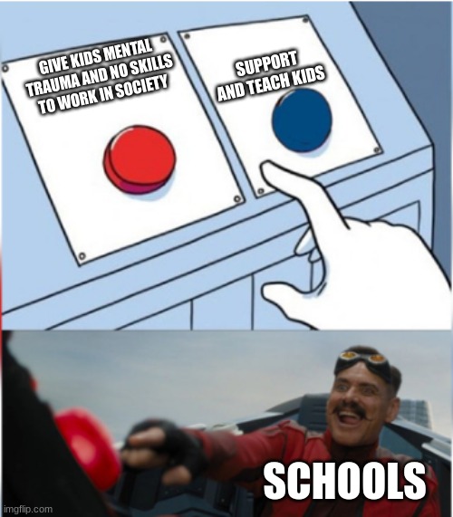 Robotnik Pressing Red Button | SUPPORT AND TEACH KIDS; GIVE KIDS MENTAL TRAUMA AND NO SKILLS TO WORK IN SOCIETY; SCHOOLS | image tagged in robotnik pressing red button | made w/ Imgflip meme maker