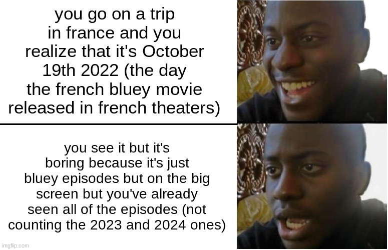 no dvd release because it's a collection of episodes... nothing else | you go on a trip in france and you realize that it's October 19th 2022 (the day the french bluey movie released in french theaters); you see it but it's boring because it's just bluey episodes but on the big screen but you've already seen all of the episodes (not counting the 2023 and 2024 ones) | image tagged in disappointed black guy,bluey | made w/ Imgflip meme maker