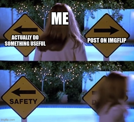 Real | ME; ACTUALLY DO SOMETHING USEFUL; POST ON IMGFLIP | image tagged in scary movie safety death | made w/ Imgflip meme maker