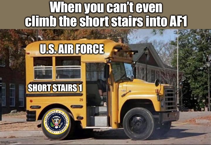 Coming soon to a POTUS near you! | When you can’t even climb the short stairs into AF1; U.S. AIR FORCE; SHORT STAIRS 1 | image tagged in short bus,biden,af1,short stairs | made w/ Imgflip meme maker
