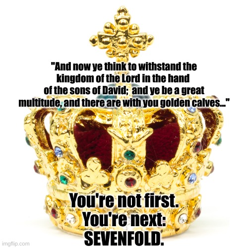 Fight a dirty war, pay the dirty cost. | "And now ye think to withstand the
kingdom of the Lord in the hand 
of the sons of David;  and ye be a great
multitude, and there are with you golden calves..."; You're not first.
You're next:
SEVENFOLD. | image tagged in crown | made w/ Imgflip meme maker