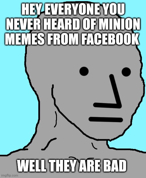 NPC | HEY EVERYONE YOU NEVER HEARD OF MINION MEMES FROM FACEBOOK; WELL THEY ARE BAD | image tagged in memes,npc | made w/ Imgflip meme maker