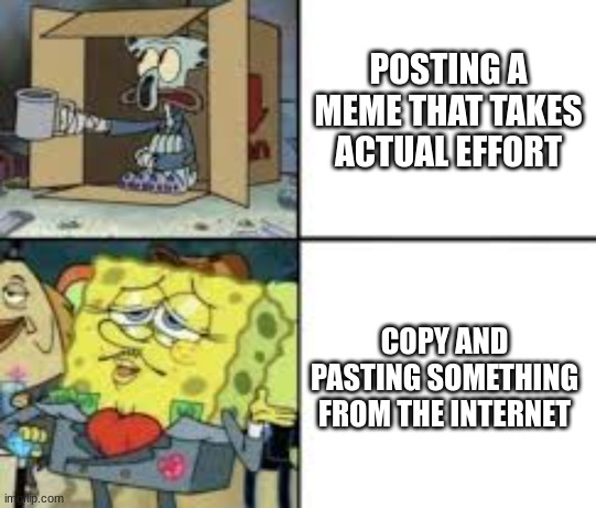 This happens to me, anybody else? | POSTING A MEME THAT TAKES ACTUAL EFFORT; COPY AND PASTING SOMETHING FROM THE INTERNET | image tagged in poor squidward and fancy spongebob | made w/ Imgflip meme maker