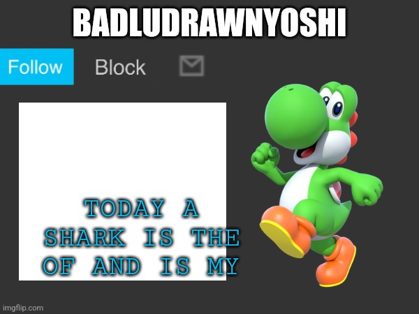 BADLUDRAWNYOSHI; TODAY A SHARK IS THE OF AND IS MY | made w/ Imgflip meme maker
