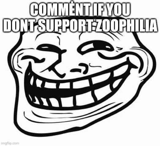 Trollface | COMMĖNT IF YOU DONT SUPPORT ZOOPHILIA | image tagged in trollface | made w/ Imgflip meme maker