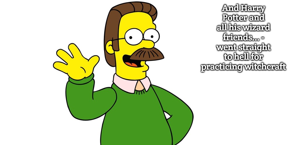 Ned Flanders Wave | And Harry Potter and all his wizard friends... - went straight to hell for practicing witchcraft | image tagged in ned flanders wave | made w/ Imgflip meme maker