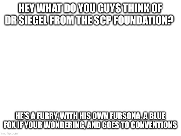 HEY WHAT DO YOU GUYS THINK OF DR SIEGEL FROM THE SCP FOUNDATION? HE’S A FURRY, WITH HIS OWN FURSONA, A BLUE FOX IF YOUR WONDERING, AND GOES TO CONVENTIONS | made w/ Imgflip meme maker