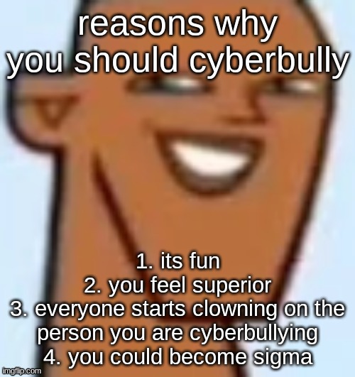 justin | reasons why you should cyberbully; 1. its fun
2. you feel superior
3. everyone starts clowning on the person you are cyberbullying
4. you could become sigma | image tagged in justin | made w/ Imgflip meme maker