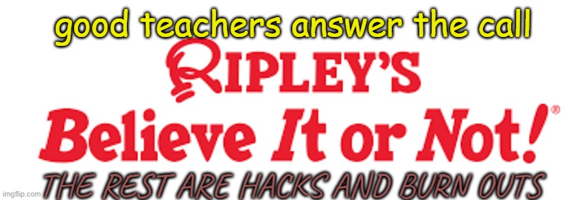 ripleys believe it or not | good teachers answer the call THE REST ARE HACKS AND BURN OUTS | image tagged in ripleys believe it or not | made w/ Imgflip meme maker