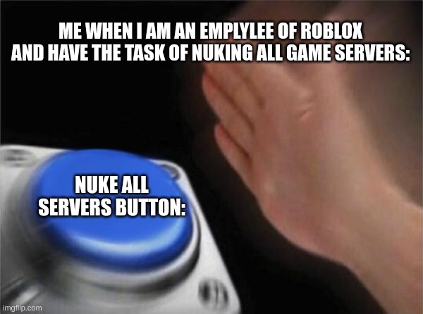 nukeing alk roblox servers | ME WHEN I AM AN EMPLYLEE OF ROBLOX AND HAVE THE TASK OF NUKING ALL GAME SERVERS:; NUKE ALL SERVERS BUTTON: | image tagged in memes,blank nut button | made w/ Imgflip meme maker