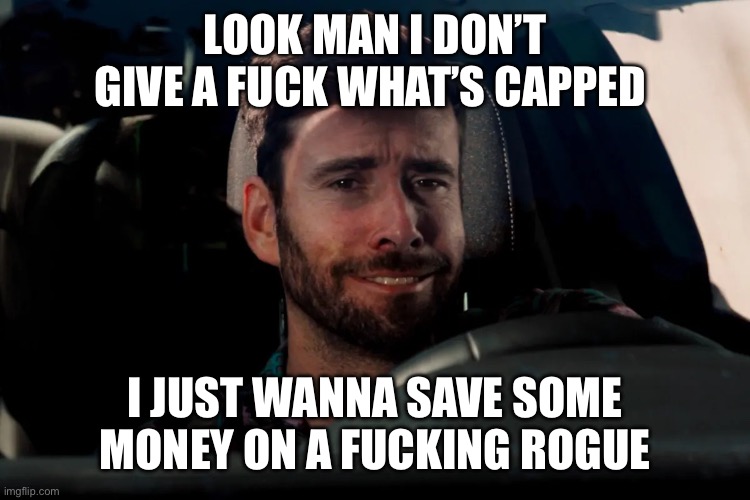 Sad fake smile resigned white male in car | LOOK MAN I DON’T GIVE A FUCK WHAT’S CAPPED; I JUST WANNA SAVE SOME MONEY ON A FUCKING ROGUE | image tagged in sad fake smile resigned white male in car | made w/ Imgflip meme maker