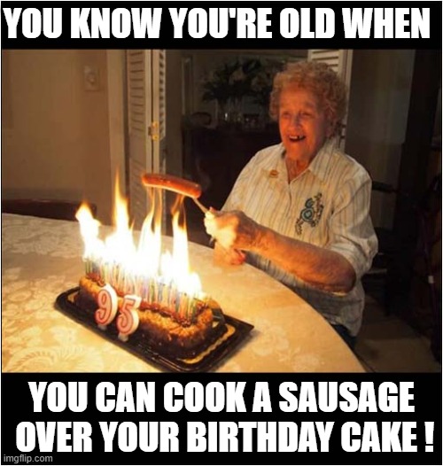 Age | YOU KNOW YOU'RE OLD WHEN; YOU CAN COOK A SAUSAGE
 OVER YOUR BIRTHDAY CAKE ! | image tagged in age,birthday cake,cooking,sausages | made w/ Imgflip meme maker