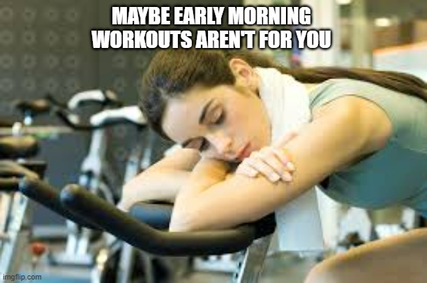 memes by Brad - Early morning workouts don't work for me | MAYBE EARLY MORNING WORKOUTS AREN'T FOR YOU | image tagged in sports,funny,workout excuses,tired,exhausted,humor | made w/ Imgflip meme maker