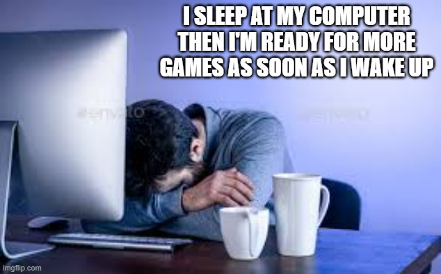 memes by Brad - I sleep at my computer so I'm ready to play when I wake up | I SLEEP AT MY COMPUTER THEN I'M READY FOR MORE GAMES AS SOON AS I WAKE UP | image tagged in funny,gaming,computer,sleep,pc gaming,video games | made w/ Imgflip meme maker