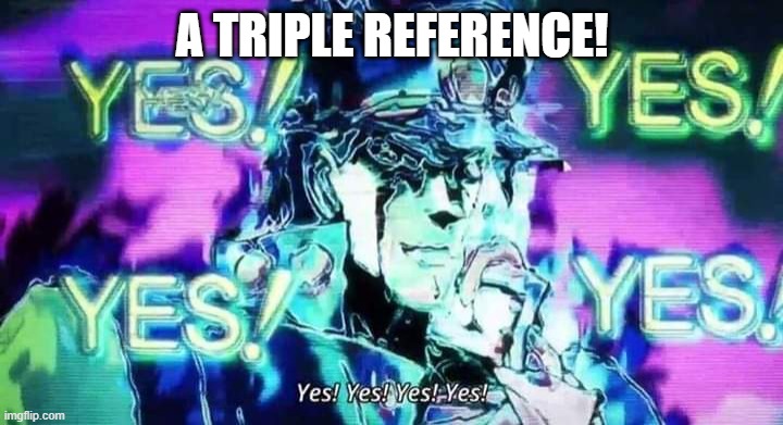 JoJo Yes! Yes! Yes! Yes! | A TRIPLE REFERENCE! | image tagged in jojo yes yes yes yes | made w/ Imgflip meme maker