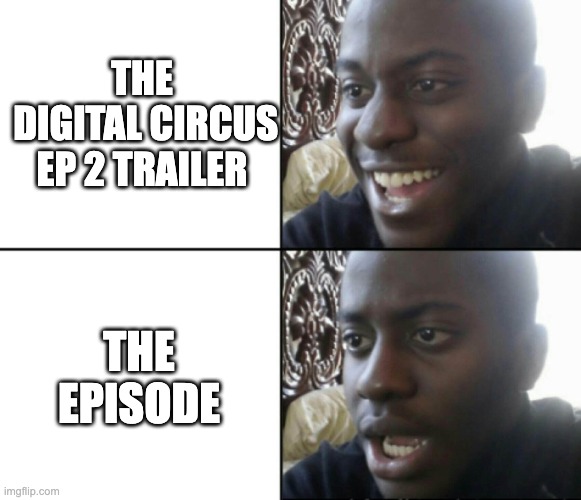 i was ready for something a lot better | THE
 DIGITAL CIRCUS EP 2 TRAILER; THE EPISODE | image tagged in happy / shock | made w/ Imgflip meme maker
