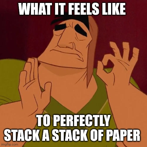 Perfect stack of paper | WHAT IT FEELS LIKE; TO PERFECTLY STACK A STACK OF PAPER | image tagged in when x just right,relatable,jpfan102504,funny,funny memes | made w/ Imgflip meme maker