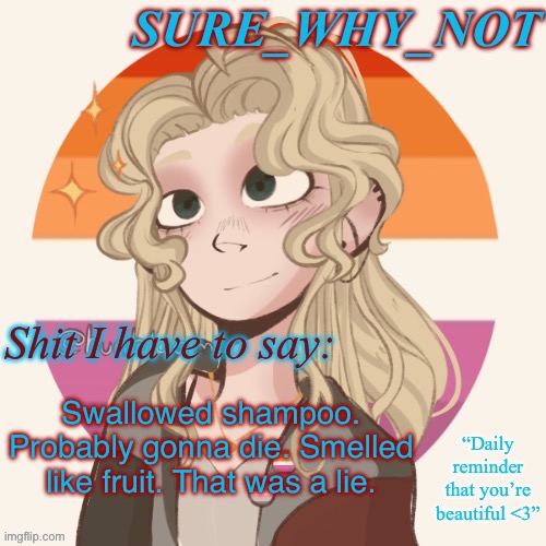 I SWALLOWED SHAMPOO. PROBABLY GONNA DIE. SMELLED LIKE FRUIT. THAT WAS A LIE. | Swallowed shampoo. Probably gonna die. Smelled like fruit. That was a lie. | image tagged in swn announcement template version 2 | made w/ Imgflip meme maker