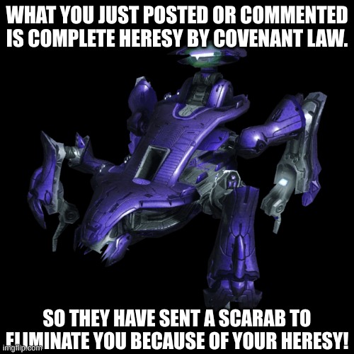 Your heresy shall not go unpunished! | WHAT YOU JUST POSTED OR COMMENTED IS COMPLETE HERESY BY COVENANT LAW. SO THEY HAVE SENT A SCARAB TO ELIMINATE YOU BECAUSE OF YOUR HERESY! | image tagged in halo | made w/ Imgflip meme maker