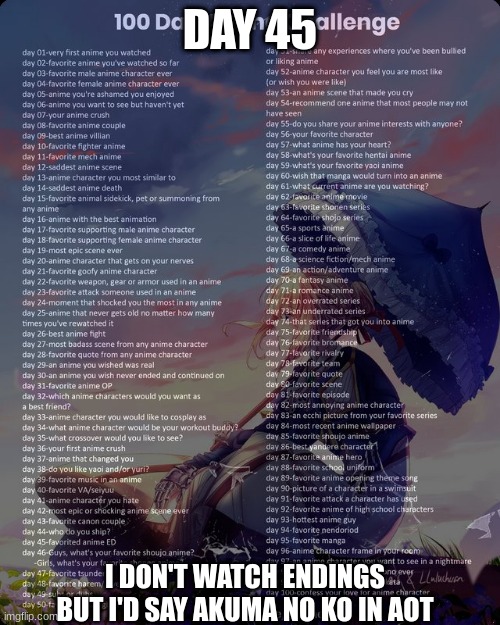 100 day anime challenge | DAY 45; I DON'T WATCH ENDINGS BUT I'D SAY AKUMA NO KO IN AOT | image tagged in 100 day anime challenge | made w/ Imgflip meme maker