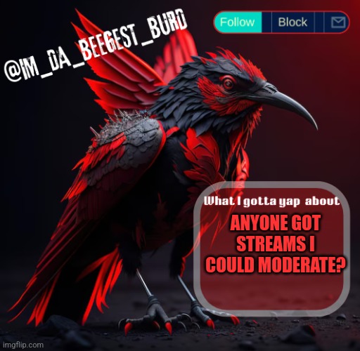 IM_DA_BEEGEST_BURD's announcement temp v2 | ANYONE GOT STREAMS I COULD MODERATE? | image tagged in im_da_beegest_burd's announcement temp v2 | made w/ Imgflip meme maker