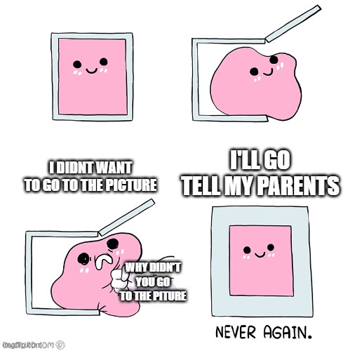 this is why i dont tell anything to my parents | I DIDNT WANT TO GO TO THE PICTURE; I'LL GO TELL MY PARENTS; WHY DIDN'T YOU GO TO THE PITURE | image tagged in pink blob in the box | made w/ Imgflip meme maker