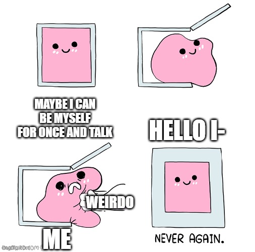 what it feels like on the first day of school (my "anonymous" sister made this) | MAYBE I CAN BE MYSELF FOR ONCE AND TALK; HELLO I-; WEIRDO; ME | image tagged in pink blob in the box | made w/ Imgflip meme maker